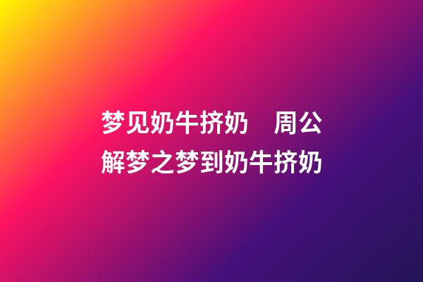 梦见奶牛挤奶　周公解梦之梦到奶牛挤奶